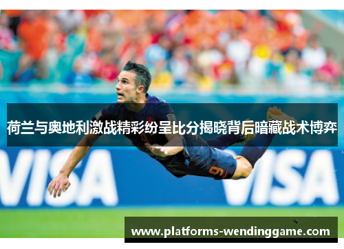 荷兰与奥地利激战精彩纷呈比分揭晓背后暗藏战术博弈
