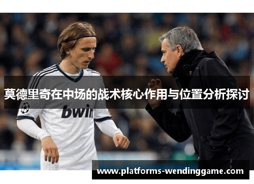 莫德里奇在中场的战术核心作用与位置分析探讨