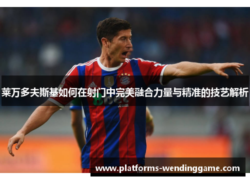 莱万多夫斯基如何在射门中完美融合力量与精准的技艺解析