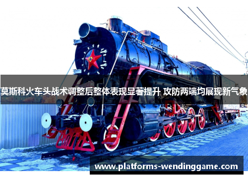 莫斯科火车头战术调整后整体表现显著提升 攻防两端均展现新气象