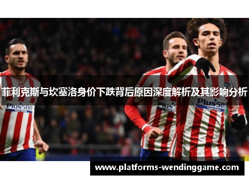 菲利克斯与坎塞洛身价下跌背后原因深度解析及其影响分析 菲利克斯与坎塞洛身价下跌背后原因深度解析及其影响分析
