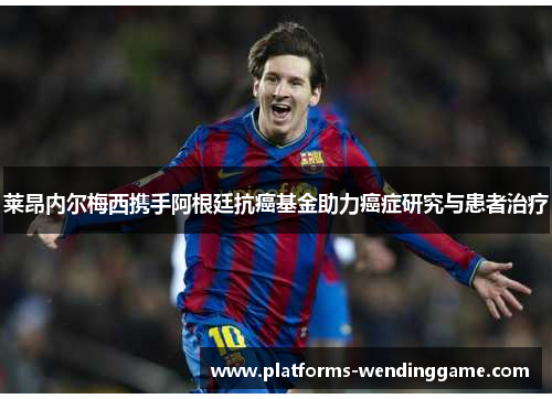 莱昂内尔梅西携手阿根廷抗癌基金助力癌症研究与患者治疗