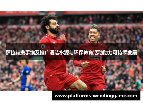 萨拉赫携手埃及推广清洁水源与环保教育活动助力可持续发展