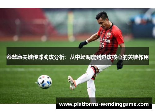 蔡慧康关键传球助攻分析：从中场调度到进攻核心的关键作用