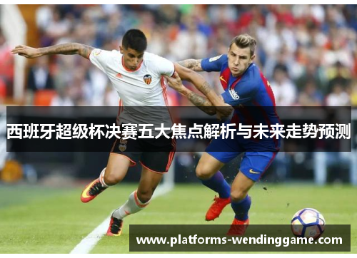 西班牙超级杯决赛五大焦点解析与未来走势预测
