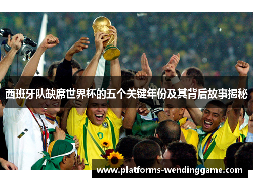 西班牙队缺席世界杯的五个关键年份及其背后故事揭秘