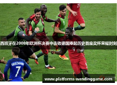 西班牙在2008年欧洲杯决赛中击败德国捧起历史首座奖杯荣耀时刻