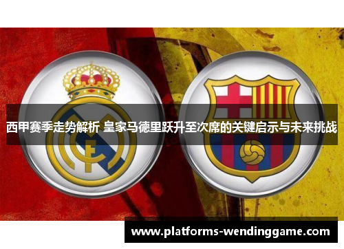 西甲赛季走势解析 皇家马德里跃升至次席的关键启示与未来挑战