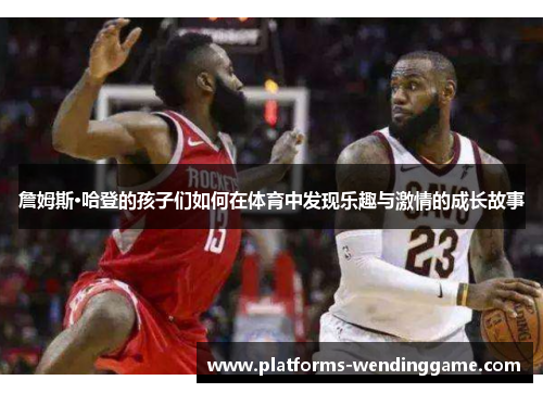 詹姆斯·哈登的孩子们如何在体育中发现乐趣与激情的成长故事