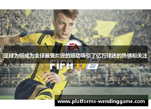 足球为何成为全球最受欢迎的运动吸引了亿万球迷的热情和关注