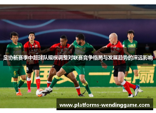 足协新赛季中超球队规模调整对联赛竞争格局与发展趋势的深远影响