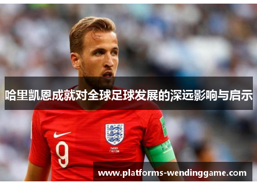 哈里凯恩成就对全球足球发展的深远影响与启示