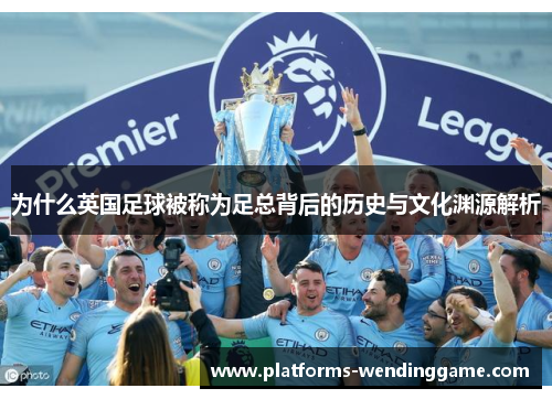 为什么英国足球被称为足总背后的历史与文化渊源解析
