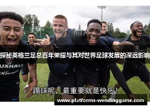 探秘英格兰足总百年荣耀与其对世界足球发展的深远影响
