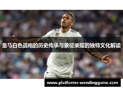 皇马白色战袍的历史传承与象征荣耀的独特文化解读