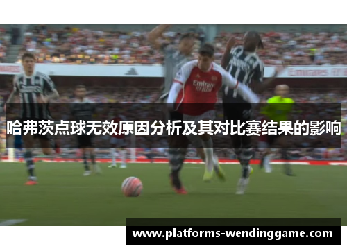 哈弗茨点球无效原因分析及其对比赛结果的影响 哈弗茨点球无效原因分析及其对比赛结果的影响
