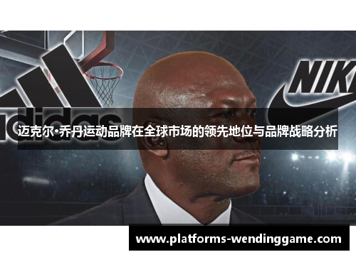 迈克尔·乔丹运动品牌在全球市场的领先地位与品牌战略分析