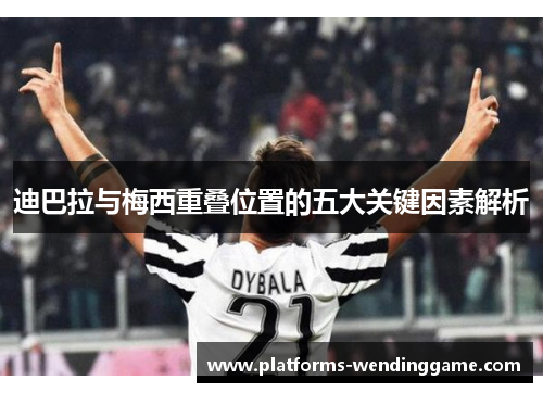 迪巴拉与梅西重叠位置的五大关键因素解析 迪巴拉与梅西重叠位置的五大关键因素解析