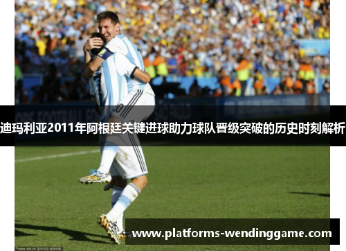 迪玛利亚2011年阿根廷关键进球助力球队晋级突破的历史时刻解析 迪玛利亚2011年阿根廷关键进球助力球队晋级突破的历史时刻解析