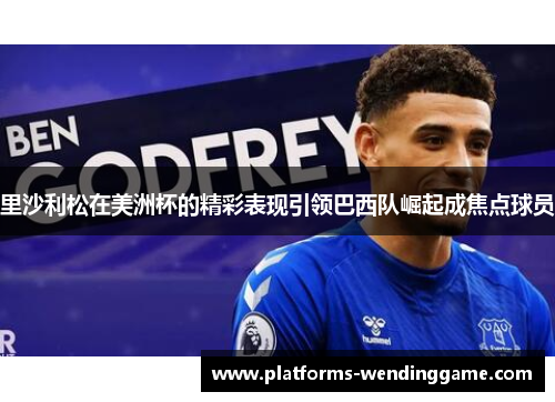 里沙利松在美洲杯的精彩表现引领巴西队崛起成焦点球员