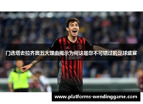 门迭塔去拉齐奥五大理由揭示为何这是您不可错过的足球盛宴 门迭塔去拉齐奥五大理由揭示为何这是您不可错过的足球盛宴