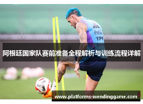 阿根廷国家队赛前准备全程解析与训练流程详解