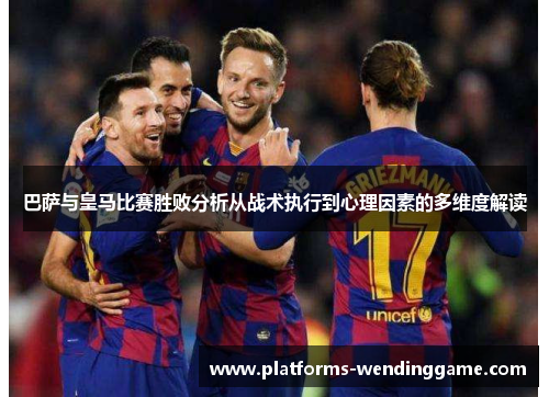 巴萨与皇马比赛胜败分析从战术执行到心理因素的多维度解读