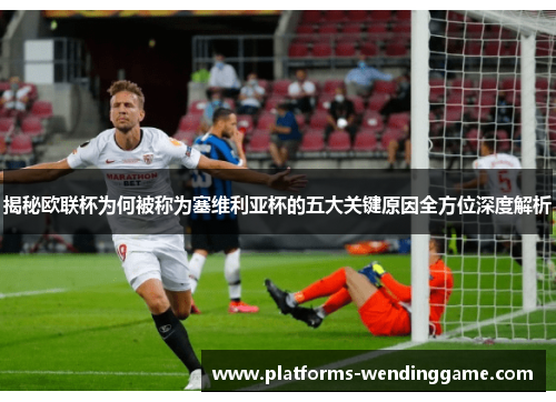 揭秘欧联杯为何被称为塞维利亚杯的五大关键原因全方位深度解析