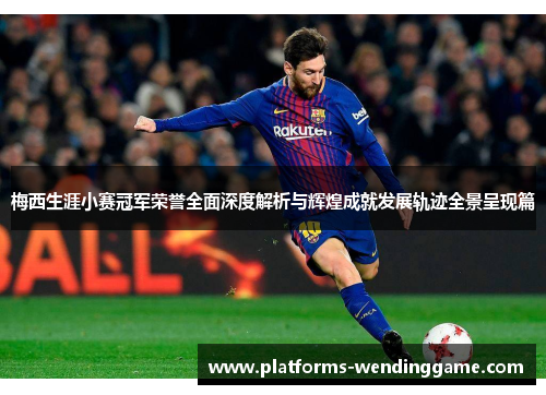 梅西生涯小赛冠军荣誉全面深度解析与辉煌成就发展轨迹全景呈现篇