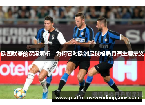 欧国联赛的深度解析：为何它对欧洲足球格局具有重要意义