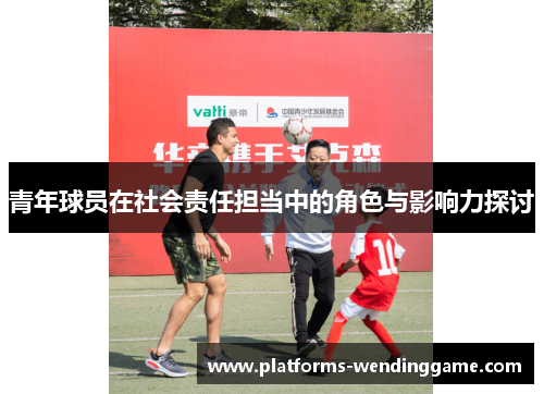 青年球员在社会责任担当中的角色与影响力探讨 青年球员在社会责任担当中的角色与影响力探讨