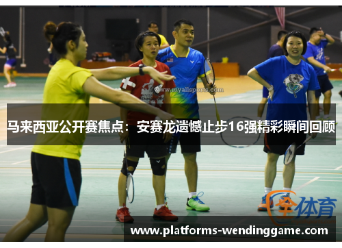 马来西亚公开赛焦点:安赛龙遗憾止步16强精彩瞬间回顾 马来西亚公开赛焦点:安赛龙遗憾止步16强精彩瞬间回顾