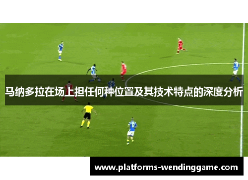 马纳多拉在场上担任何种位置及其技术特点的深度分析 马纳多拉在场上担任何种位置及其技术特点的深度分析