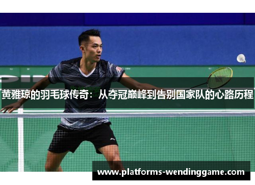黄雅琼的羽毛球传奇：从夺冠巅峰到告别国家队的心路历程