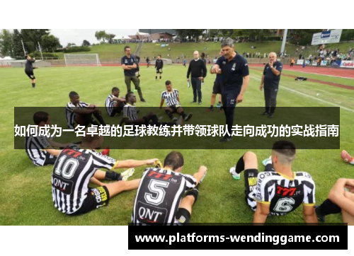 如何成为一名卓越的足球教练并带领球队走向成功的实战指南