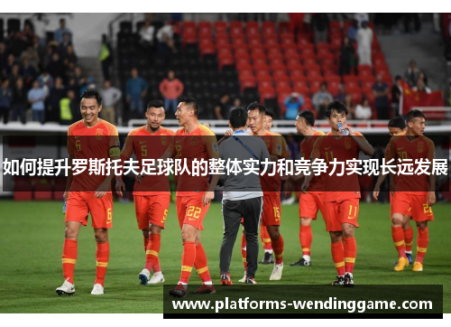 如何提升罗斯托夫足球队的整体实力和竞争力实现长远发展