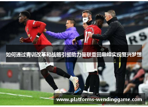 如何通过青训改革和战略引援助力曼联重回巅峰实现复兴梦想