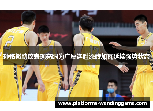 孙铭徽助攻表现亮眼为广厦连胜添砖加瓦延续强势状态