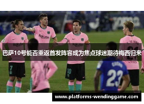 巴萨10号能否重返首发阵容成为焦点球迷期待梅西归来