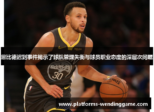 恩比德迟到事件揭示了球队管理失衡与球员职业态度的深层次问题