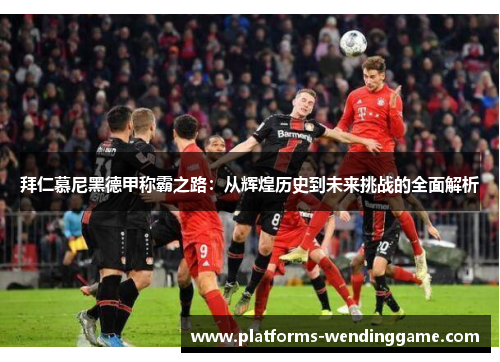 拜仁慕尼黑德甲称霸之路：从辉煌历史到未来挑战的全面解析