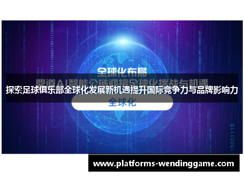 探索足球俱乐部全球化发展新机遇提升国际竞争力与品牌影响力